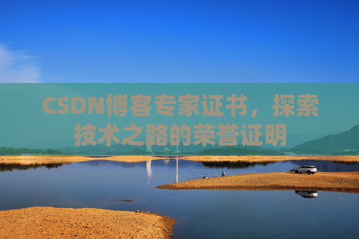 CSDN博客专家证书,探索技术之路的荣誉证明 CSDN博客专家证书,探索技术之路的荣誉证明